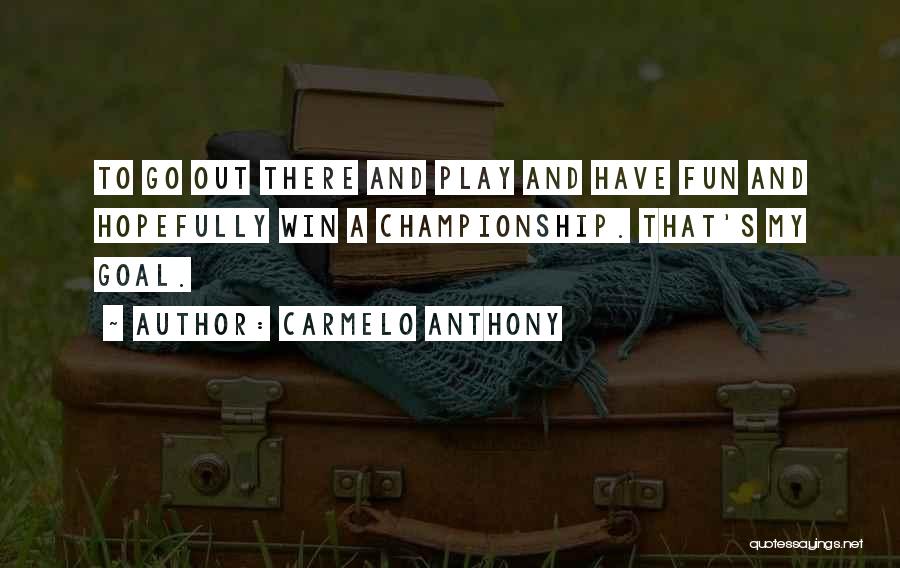 Carmelo Anthony Quotes: To Go Out There And Play And Have Fun And Hopefully Win A Championship. That's My Goal.