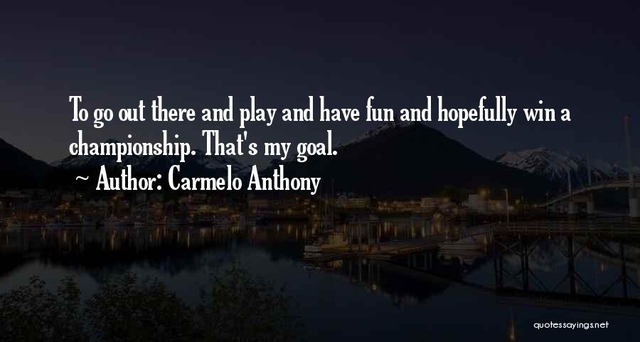 Carmelo Anthony Quotes: To Go Out There And Play And Have Fun And Hopefully Win A Championship. That's My Goal.