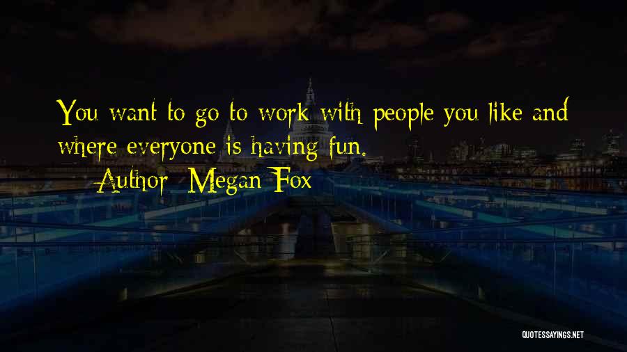 Megan Fox Quotes: You Want To Go To Work With People You Like And Where Everyone Is Having Fun.