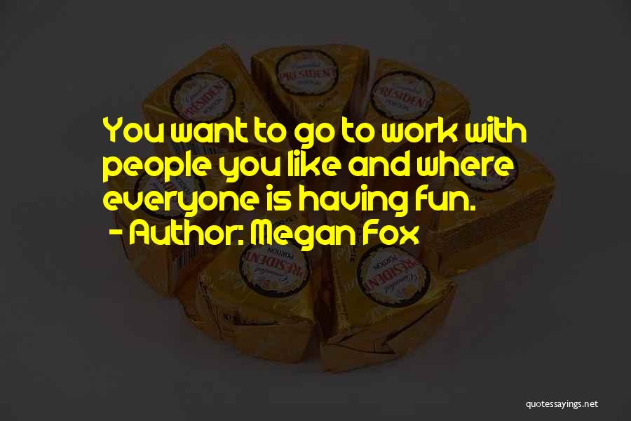 Megan Fox Quotes: You Want To Go To Work With People You Like And Where Everyone Is Having Fun.