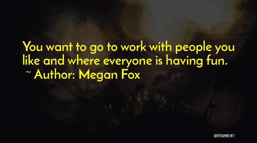 Megan Fox Quotes: You Want To Go To Work With People You Like And Where Everyone Is Having Fun.