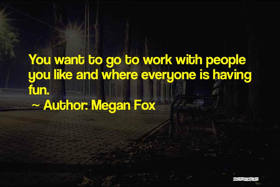Megan Fox Quotes: You Want To Go To Work With People You Like And Where Everyone Is Having Fun.