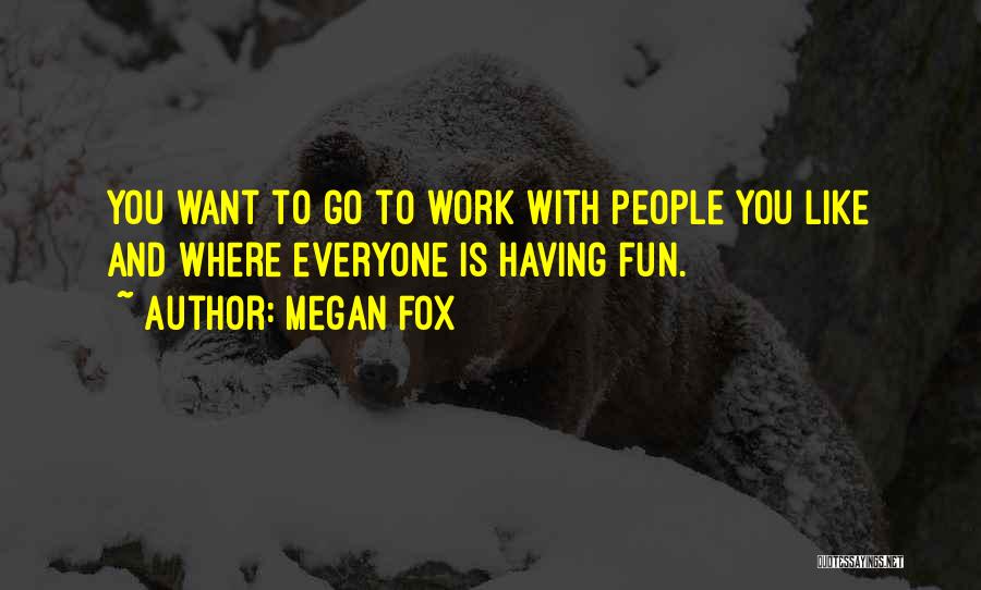 Megan Fox Quotes: You Want To Go To Work With People You Like And Where Everyone Is Having Fun.