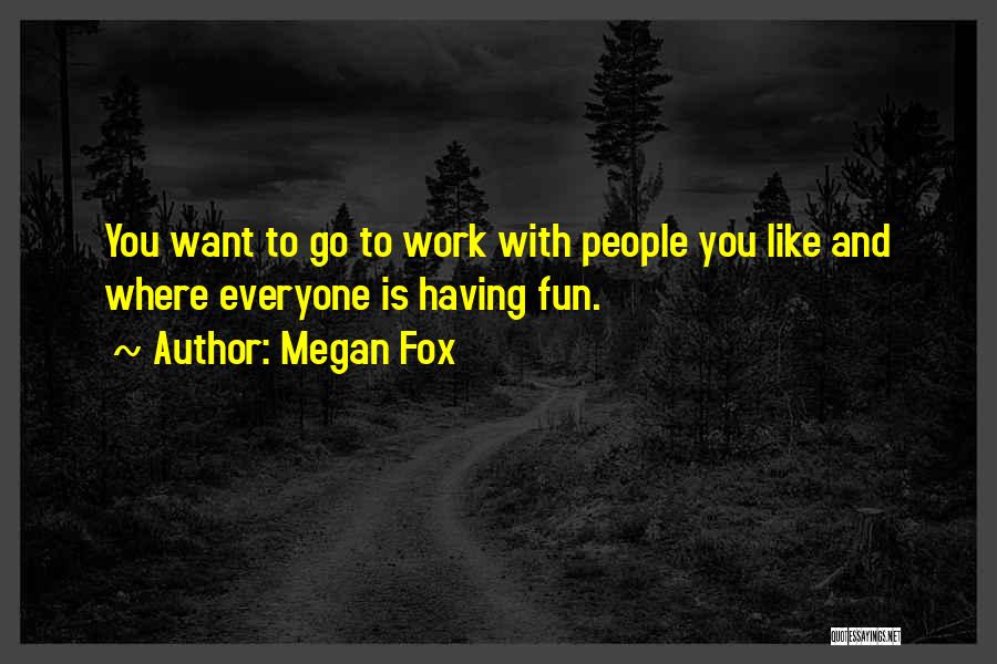 Megan Fox Quotes: You Want To Go To Work With People You Like And Where Everyone Is Having Fun.