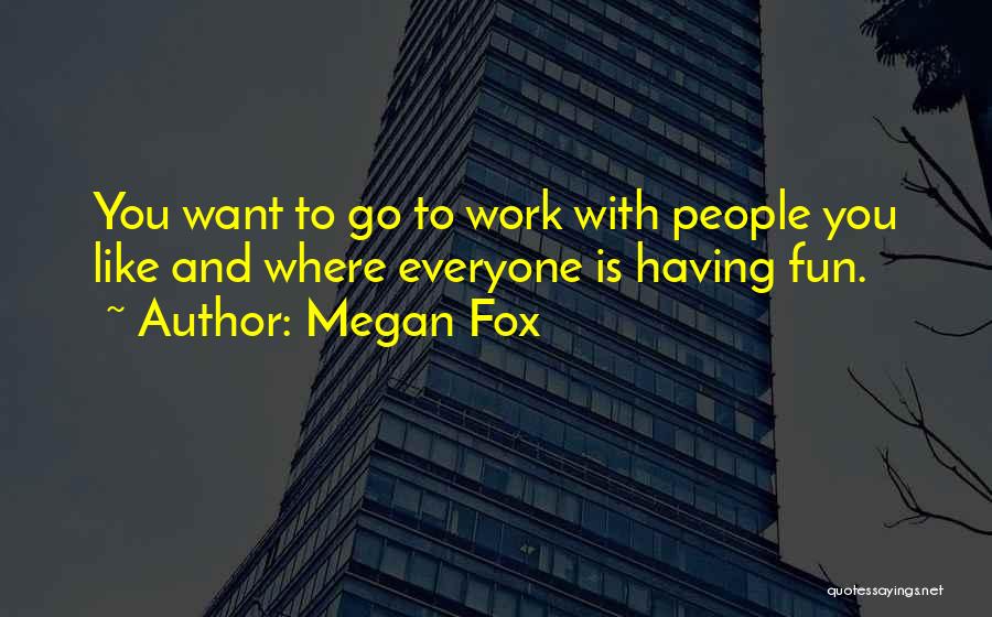 Megan Fox Quotes: You Want To Go To Work With People You Like And Where Everyone Is Having Fun.