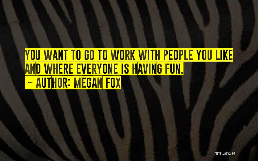Megan Fox Quotes: You Want To Go To Work With People You Like And Where Everyone Is Having Fun.