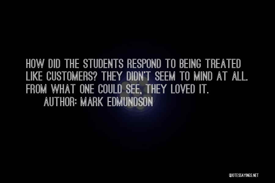 Mark Edmundson Quotes: How Did The Students Respond To Being Treated Like Customers? They Didn't Seem To Mind At All. From What One