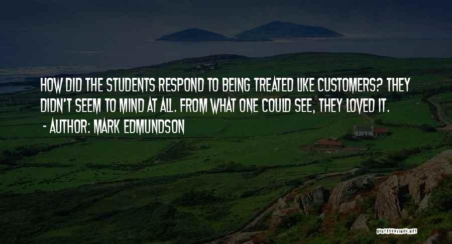 Mark Edmundson Quotes: How Did The Students Respond To Being Treated Like Customers? They Didn't Seem To Mind At All. From What One