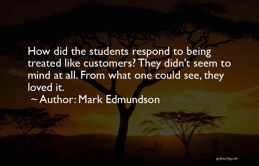 Mark Edmundson Quotes: How Did The Students Respond To Being Treated Like Customers? They Didn't Seem To Mind At All. From What One