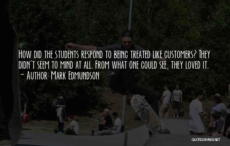 Mark Edmundson Quotes: How Did The Students Respond To Being Treated Like Customers? They Didn't Seem To Mind At All. From What One