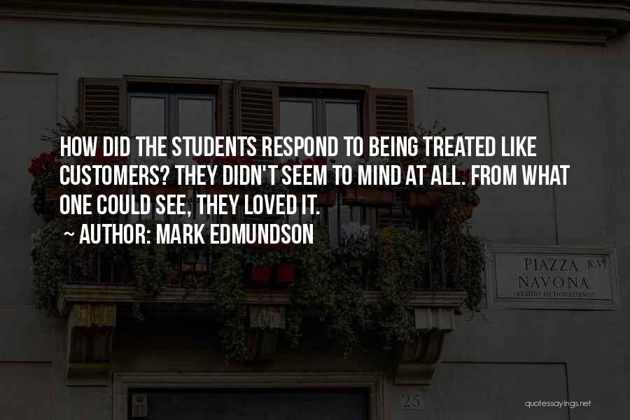 Mark Edmundson Quotes: How Did The Students Respond To Being Treated Like Customers? They Didn't Seem To Mind At All. From What One