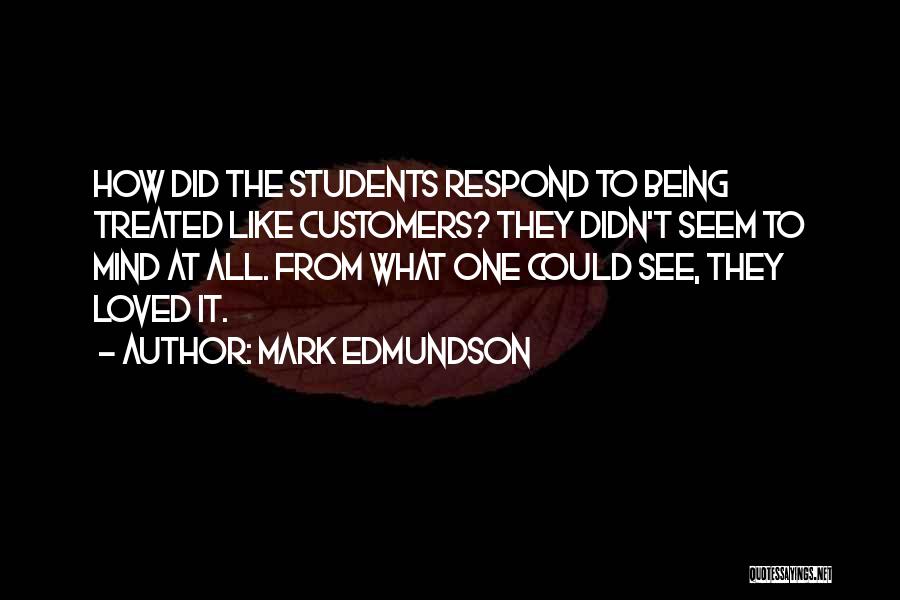 Mark Edmundson Quotes: How Did The Students Respond To Being Treated Like Customers? They Didn't Seem To Mind At All. From What One