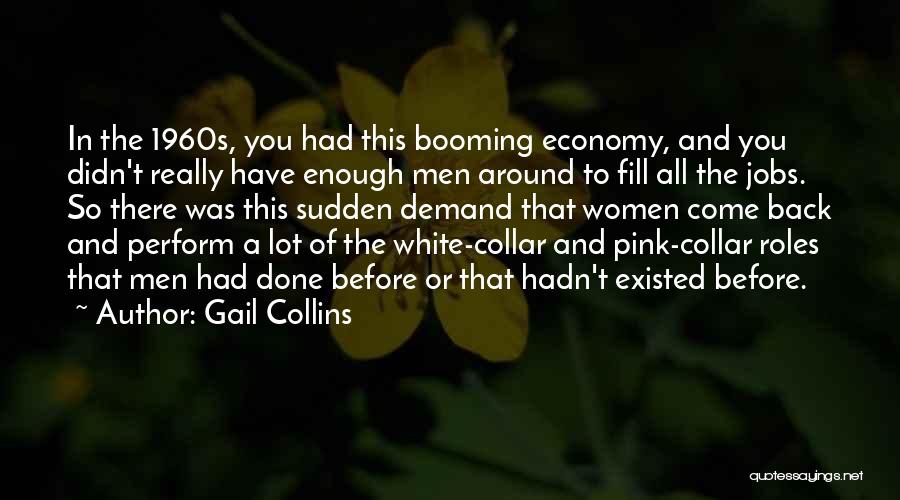 Gail Collins Quotes: In The 1960s, You Had This Booming Economy, And You Didn't Really Have Enough Men Around To Fill All The
