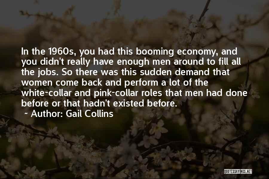 Gail Collins Quotes: In The 1960s, You Had This Booming Economy, And You Didn't Really Have Enough Men Around To Fill All The