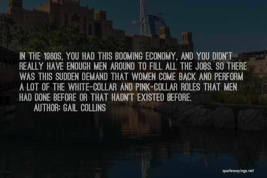 Gail Collins Quotes: In The 1960s, You Had This Booming Economy, And You Didn't Really Have Enough Men Around To Fill All The