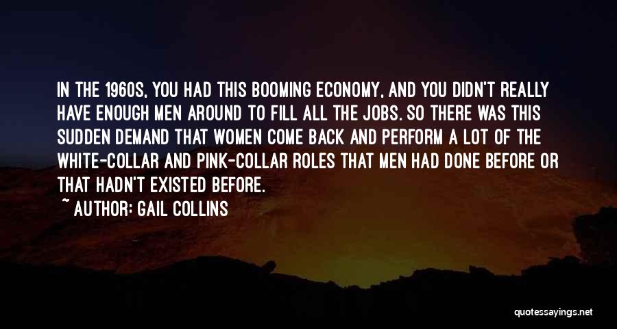 Gail Collins Quotes: In The 1960s, You Had This Booming Economy, And You Didn't Really Have Enough Men Around To Fill All The