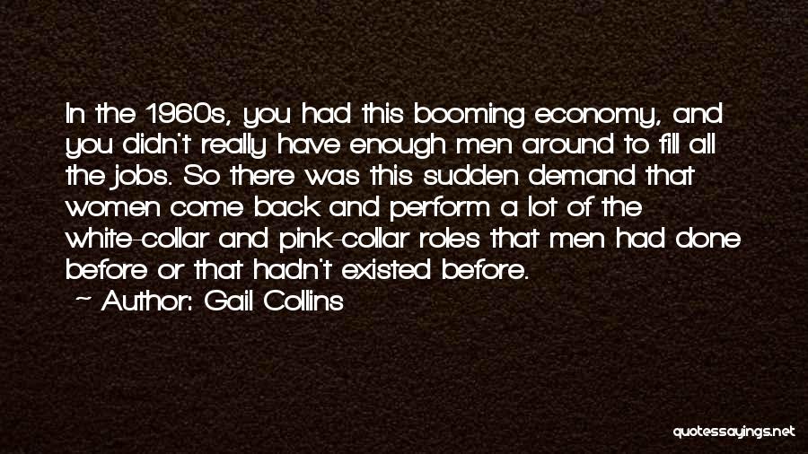 Gail Collins Quotes: In The 1960s, You Had This Booming Economy, And You Didn't Really Have Enough Men Around To Fill All The