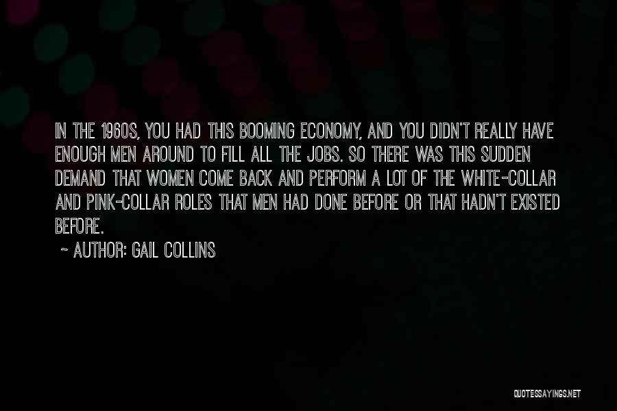 Gail Collins Quotes: In The 1960s, You Had This Booming Economy, And You Didn't Really Have Enough Men Around To Fill All The