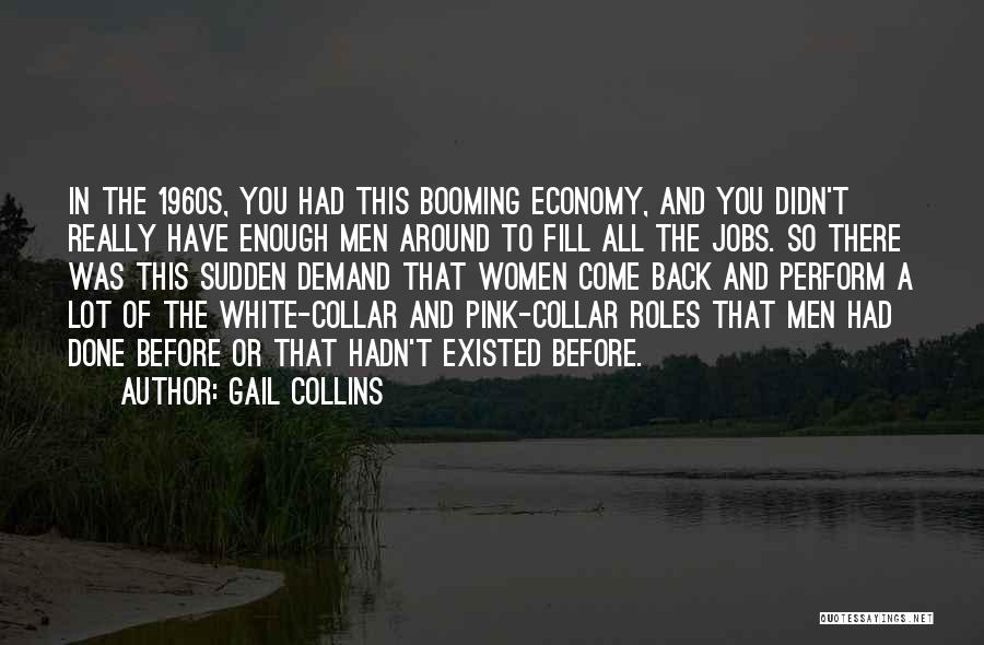 Gail Collins Quotes: In The 1960s, You Had This Booming Economy, And You Didn't Really Have Enough Men Around To Fill All The