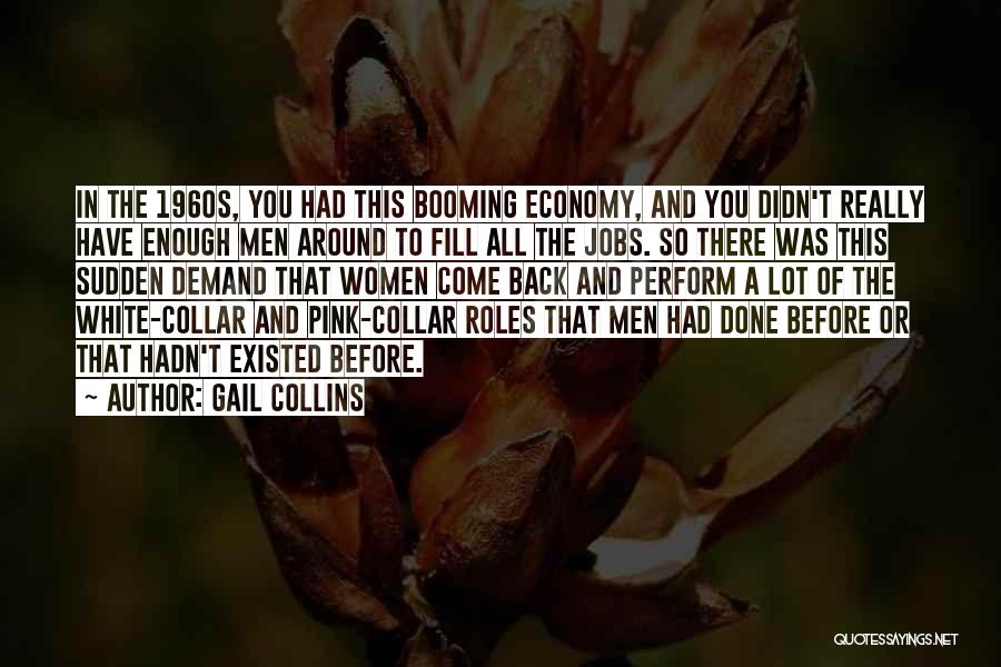 Gail Collins Quotes: In The 1960s, You Had This Booming Economy, And You Didn't Really Have Enough Men Around To Fill All The