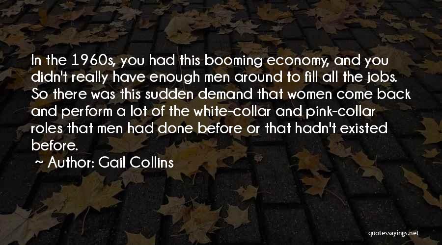Gail Collins Quotes: In The 1960s, You Had This Booming Economy, And You Didn't Really Have Enough Men Around To Fill All The