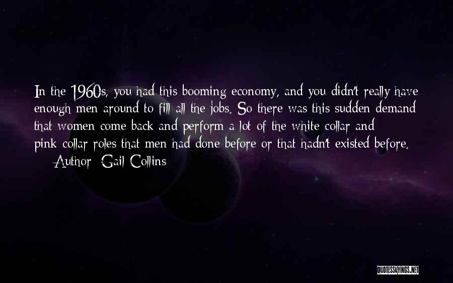 Gail Collins Quotes: In The 1960s, You Had This Booming Economy, And You Didn't Really Have Enough Men Around To Fill All The