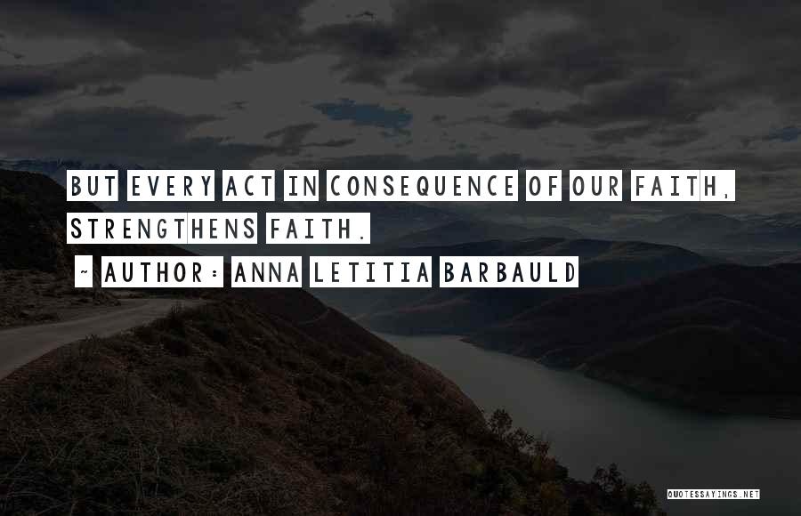 Anna Letitia Barbauld Quotes: But Every Act In Consequence Of Our Faith, Strengthens Faith.