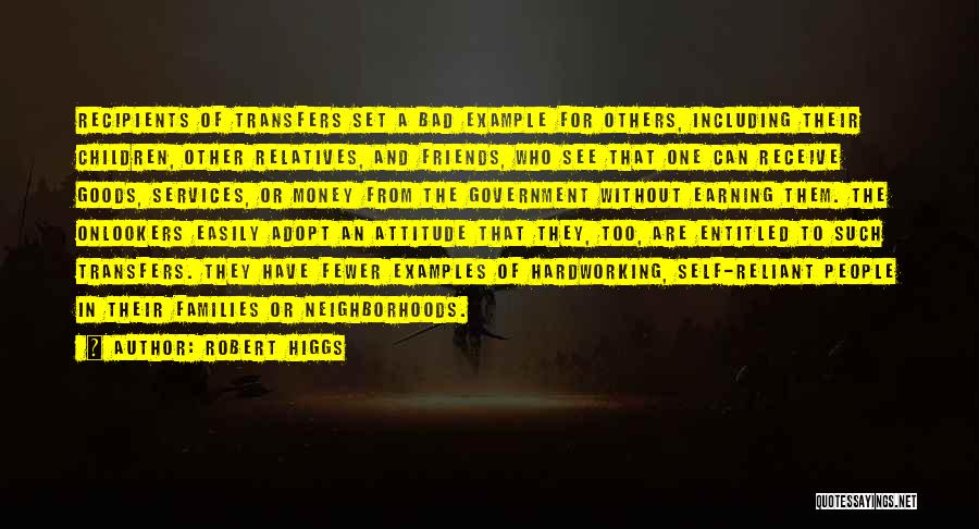 Robert Higgs Quotes: Recipients Of Transfers Set A Bad Example For Others, Including Their Children, Other Relatives, And Friends, Who See That One