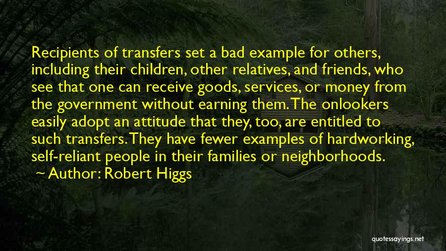 Robert Higgs Quotes: Recipients Of Transfers Set A Bad Example For Others, Including Their Children, Other Relatives, And Friends, Who See That One