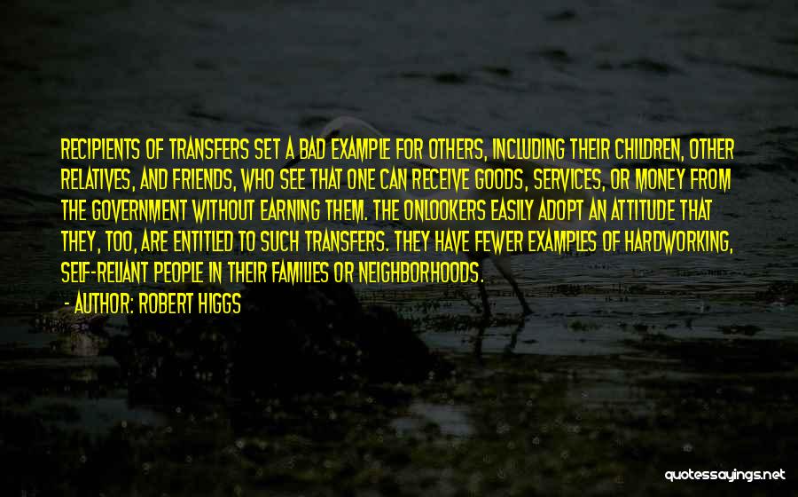 Robert Higgs Quotes: Recipients Of Transfers Set A Bad Example For Others, Including Their Children, Other Relatives, And Friends, Who See That One