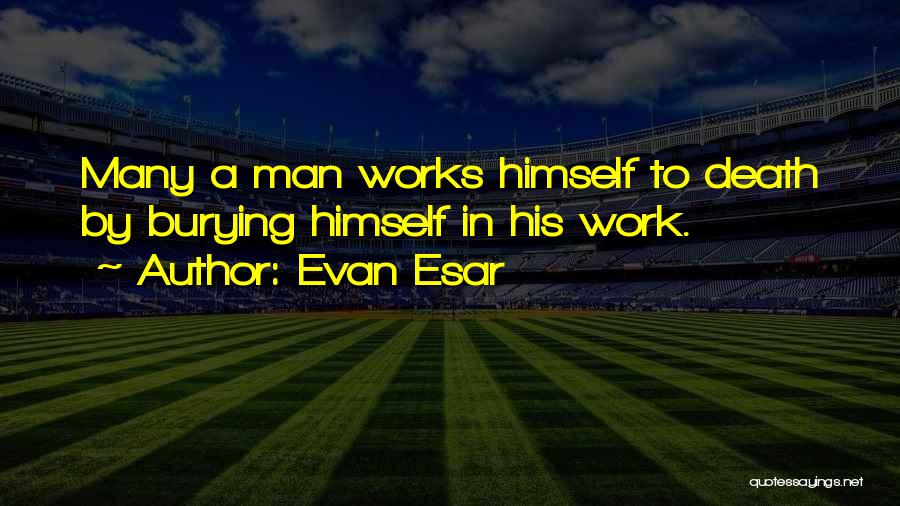 Evan Esar Quotes: Many A Man Works Himself To Death By Burying Himself In His Work.
