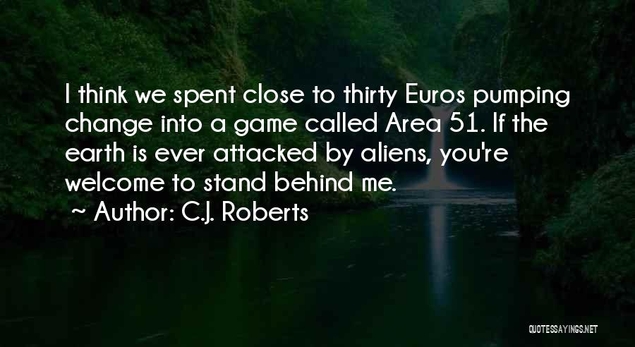 C.J. Roberts Quotes: I Think We Spent Close To Thirty Euros Pumping Change Into A Game Called Area 51. If The Earth Is