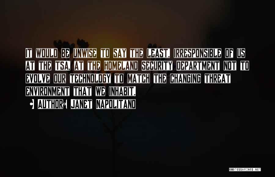 Janet Napolitano Quotes: It Would Be Unwise To Say The Least, Irresponsible Of Us At The Tsa, At The Homeland Security Department Not