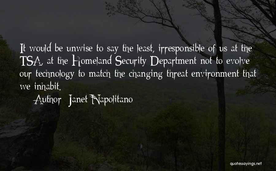 Janet Napolitano Quotes: It Would Be Unwise To Say The Least, Irresponsible Of Us At The Tsa, At The Homeland Security Department Not