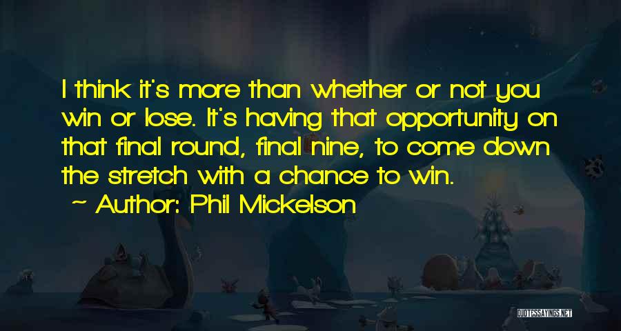 Phil Mickelson Quotes: I Think It's More Than Whether Or Not You Win Or Lose. It's Having That Opportunity On That Final Round,