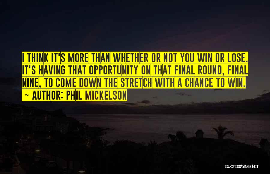 Phil Mickelson Quotes: I Think It's More Than Whether Or Not You Win Or Lose. It's Having That Opportunity On That Final Round,