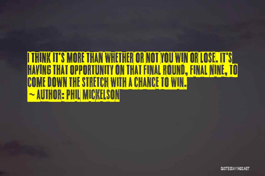 Phil Mickelson Quotes: I Think It's More Than Whether Or Not You Win Or Lose. It's Having That Opportunity On That Final Round,