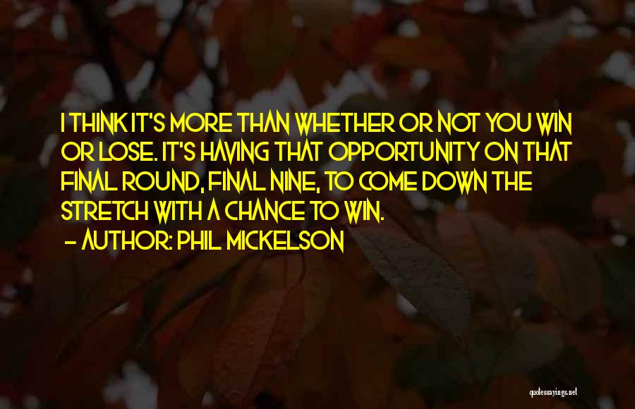 Phil Mickelson Quotes: I Think It's More Than Whether Or Not You Win Or Lose. It's Having That Opportunity On That Final Round,