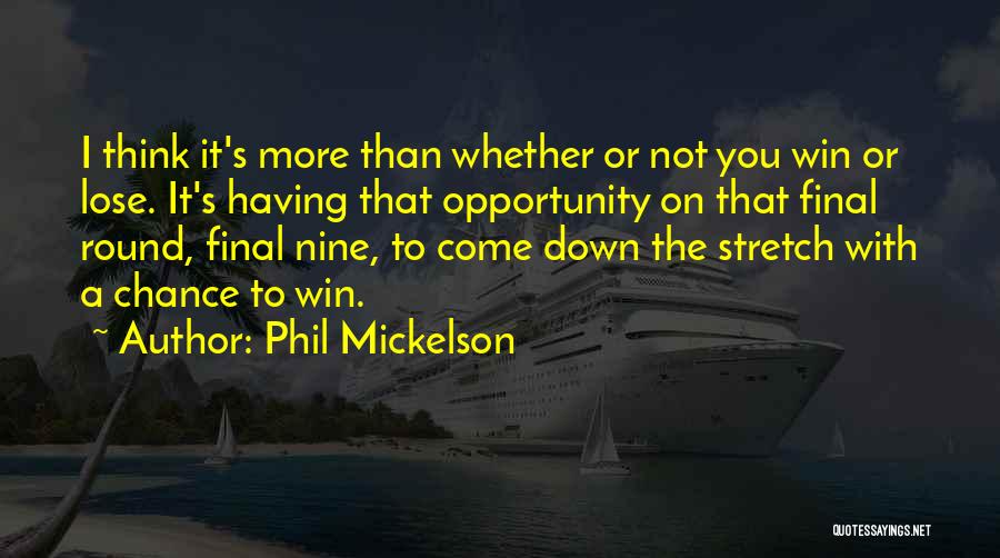 Phil Mickelson Quotes: I Think It's More Than Whether Or Not You Win Or Lose. It's Having That Opportunity On That Final Round,