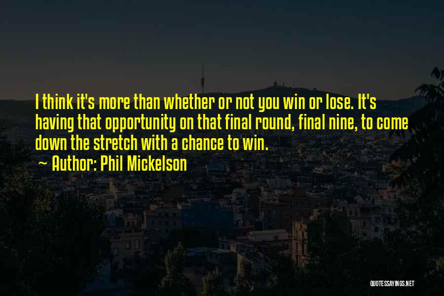 Phil Mickelson Quotes: I Think It's More Than Whether Or Not You Win Or Lose. It's Having That Opportunity On That Final Round,