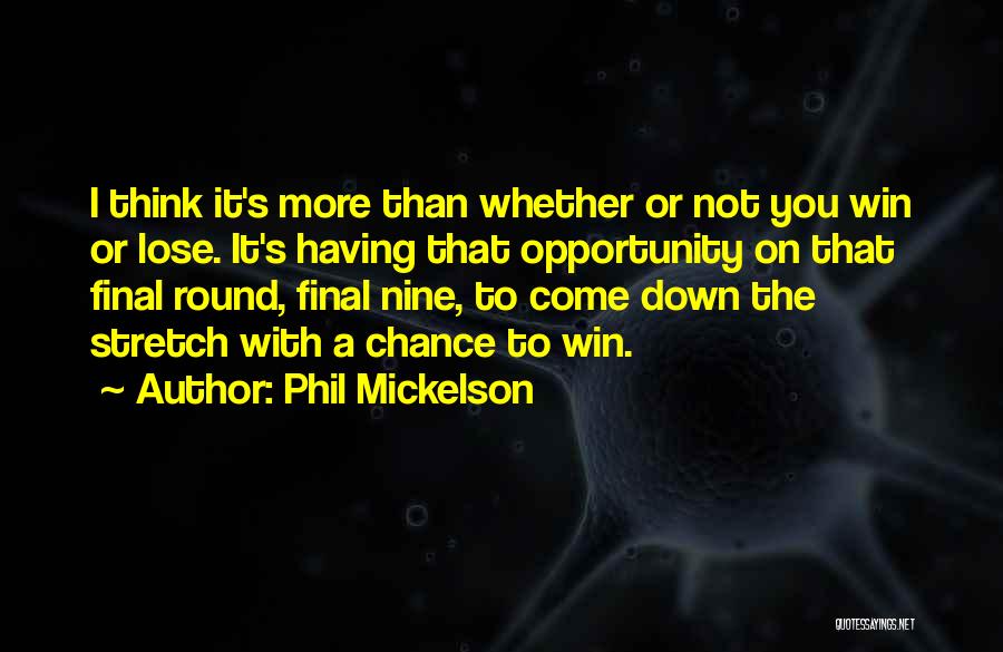 Phil Mickelson Quotes: I Think It's More Than Whether Or Not You Win Or Lose. It's Having That Opportunity On That Final Round,