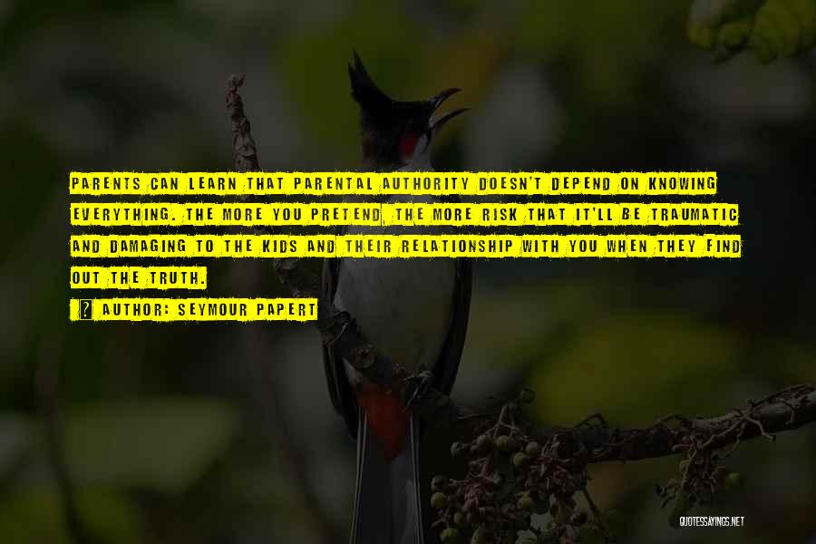 Seymour Papert Quotes: Parents Can Learn That Parental Authority Doesn't Depend On Knowing Everything. The More You Pretend, The More Risk That It'll