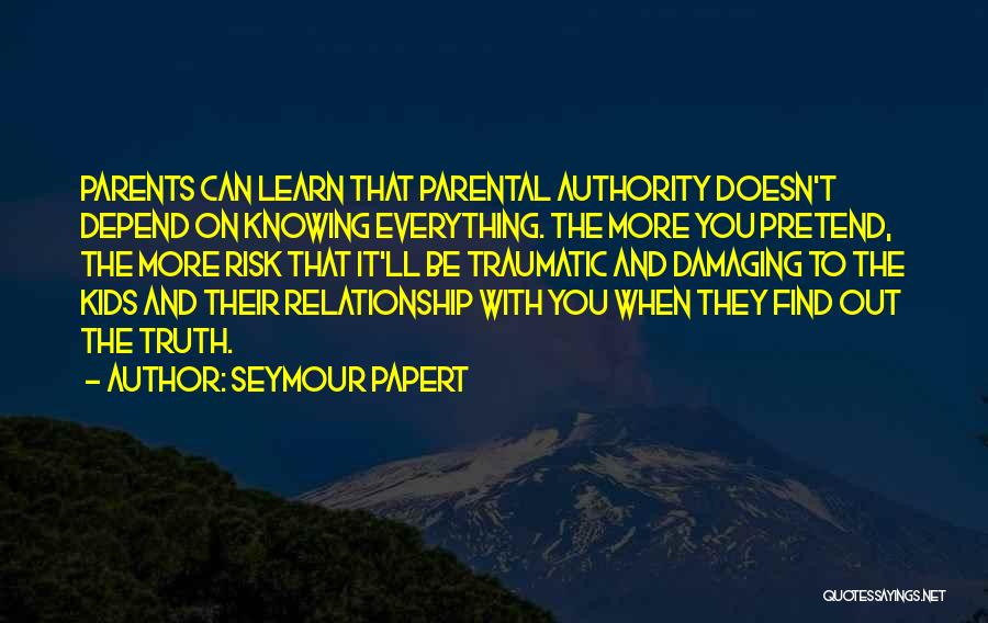 Seymour Papert Quotes: Parents Can Learn That Parental Authority Doesn't Depend On Knowing Everything. The More You Pretend, The More Risk That It'll