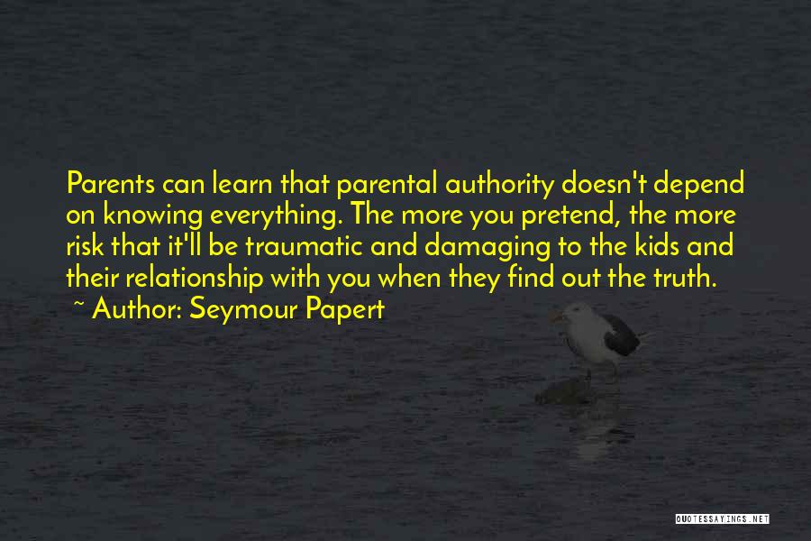 Seymour Papert Quotes: Parents Can Learn That Parental Authority Doesn't Depend On Knowing Everything. The More You Pretend, The More Risk That It'll