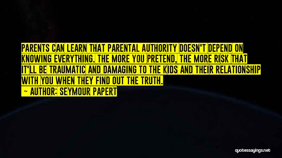 Seymour Papert Quotes: Parents Can Learn That Parental Authority Doesn't Depend On Knowing Everything. The More You Pretend, The More Risk That It'll