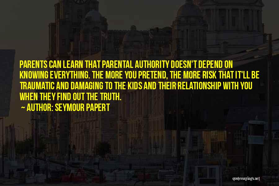 Seymour Papert Quotes: Parents Can Learn That Parental Authority Doesn't Depend On Knowing Everything. The More You Pretend, The More Risk That It'll