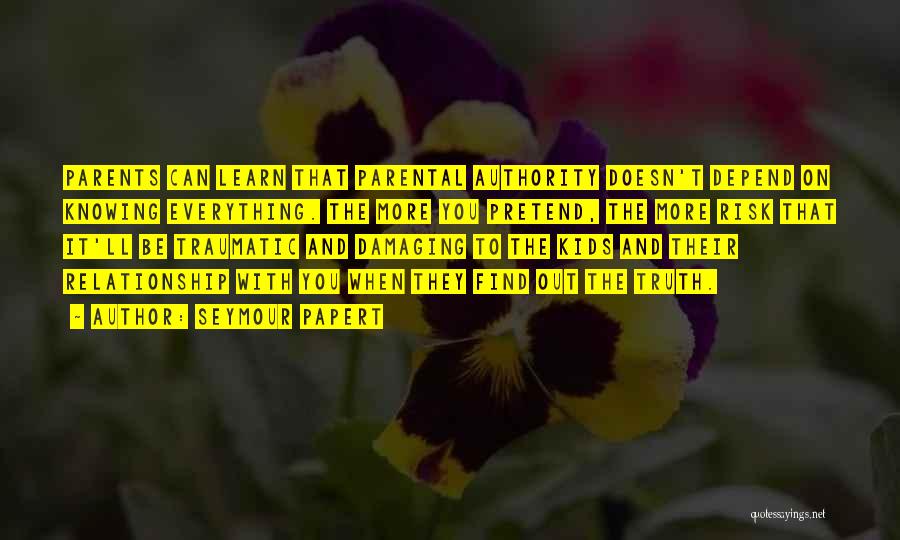 Seymour Papert Quotes: Parents Can Learn That Parental Authority Doesn't Depend On Knowing Everything. The More You Pretend, The More Risk That It'll