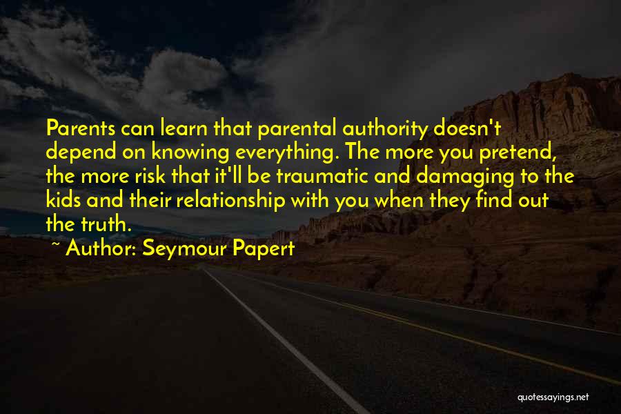 Seymour Papert Quotes: Parents Can Learn That Parental Authority Doesn't Depend On Knowing Everything. The More You Pretend, The More Risk That It'll