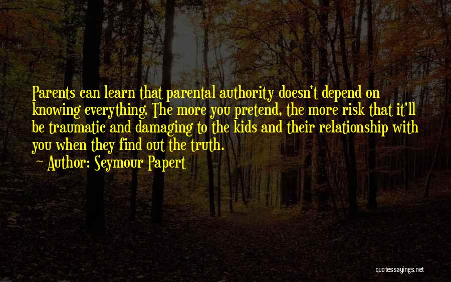 Seymour Papert Quotes: Parents Can Learn That Parental Authority Doesn't Depend On Knowing Everything. The More You Pretend, The More Risk That It'll