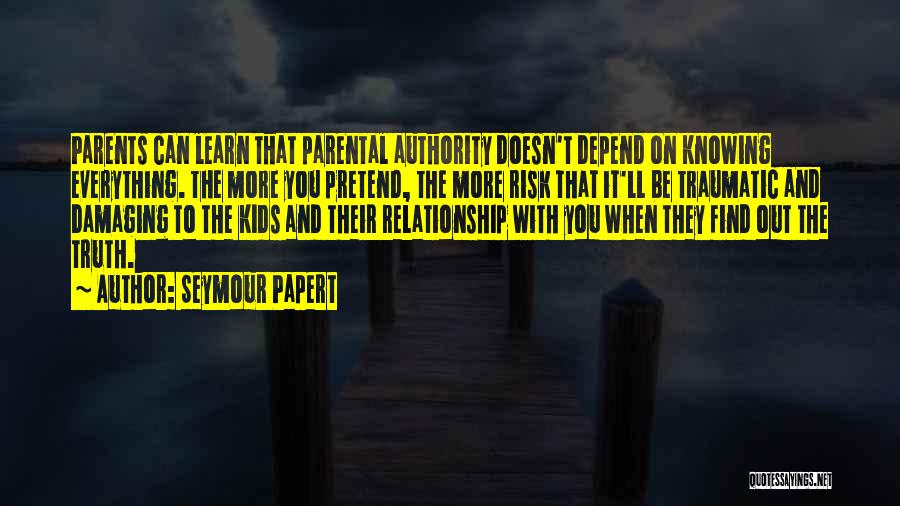 Seymour Papert Quotes: Parents Can Learn That Parental Authority Doesn't Depend On Knowing Everything. The More You Pretend, The More Risk That It'll